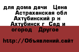 для дома дачи › Цена ­ 100 - Астраханская обл., Ахтубинский р-н, Ахтубинск г. Сад и огород » Другое   